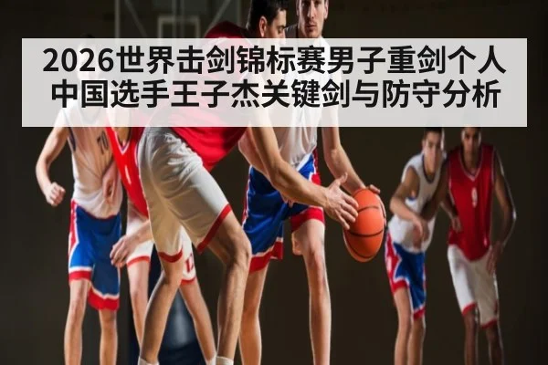 2026世界击剑锦标赛男子重剑个人中国选手王子杰关键剑与防守分析