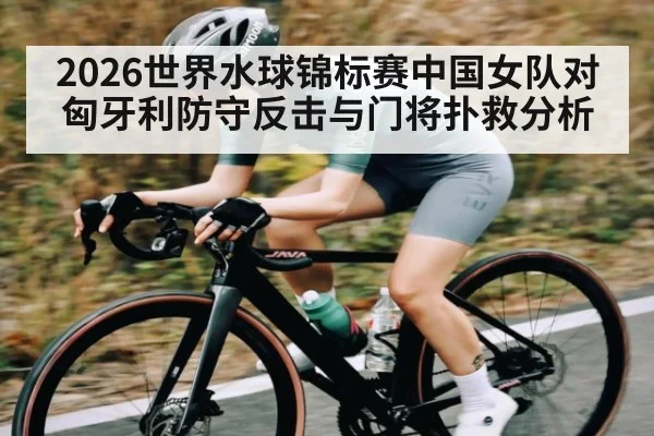 2026世界水球锦标赛中国女队对匈牙利防守反击与门将扑救分析